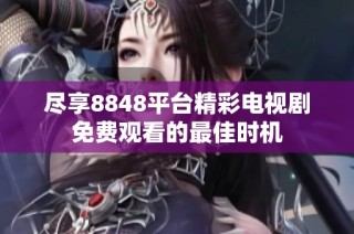 盡享8848平臺精彩電視劇免費觀看的最佳時機