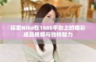 探索Nike在1688平臺上的精彩成品視頻與獨特魅力