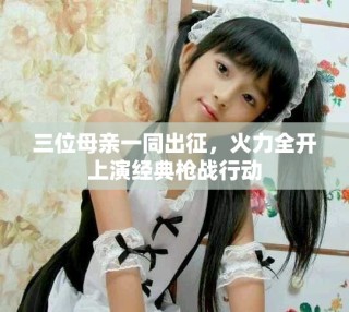 三位母親一同出征，火力全開上演經典槍戰行動
