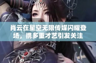 肖云在星空無限傳媒閃耀登場，攜多重才藝引發關注