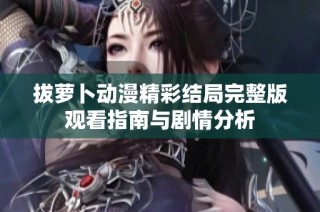 拔蘿卜動漫精彩結局完整版觀看指南與劇情分析