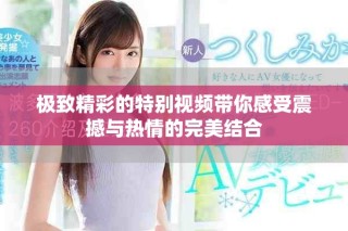 極致精彩的特別視頻帶你感受震撼與熱情的完美結合