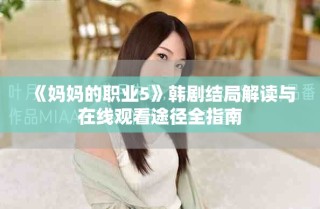 《媽媽的職業5》韓劇結局解讀與在線觀看途徑全指南