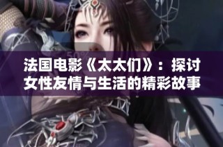 法國電影《太太們》：探討女性友情與生活的精彩故事
