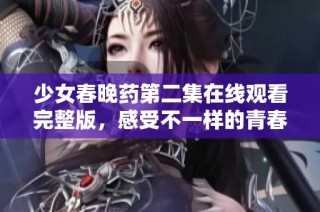 少女春晚藥第二集在線觀看完整版，感受不一樣的青春故事
