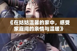 《在姑姑溫馨的家中，感受家庭間的親情與溫暖》