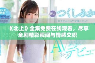 《北上》全集免費在線觀看，盡享全劇精彩瞬間與情感交織
