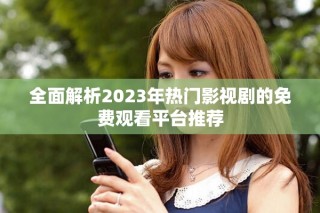 全面解析2023年熱門影視劇的免費觀看平臺推薦