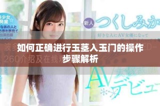 如何正確進(jìn)行玉莖入玉門的操作步驟解析