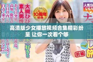 高清版少女播放視頻合集精彩紛呈 讓你一次看個夠