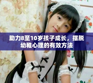 助力8至10歲孩子成長，擺脫幼稚心理的有效方法