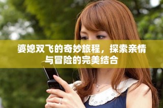 婆媳雙飛的奇妙旅程，探索親情與冒險的完美結合