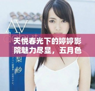 天悅春光下的婷婷影院魅力盡顯，五月色彩絢麗如夢芬芳