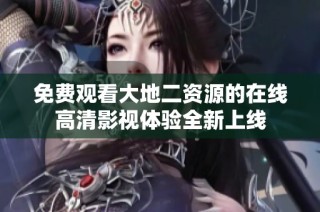 免費觀看大地二資源的在線高清影視體驗全新上線
