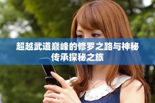 超越武道巔峰的修羅之路與神秘傳承探秘之旅