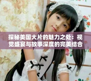 探秘美國大片的魅力之處：視覺盛宴與故事深度的完美結合