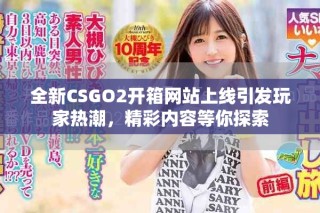 全新CSGO2開(kāi)箱網(wǎng)站上線引發(fā)玩家熱潮，精彩內(nèi)容等你探索