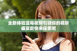 全新體驗藍莓視頻引領你的視聽盛宴趕快來探索吧