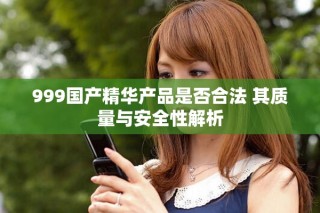 999國(guó)產(chǎn)精華產(chǎn)品是否合法 其質(zhì)量與安全性解析