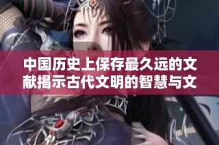 中國歷史上保存最久遠(yuǎn)的文獻(xiàn)揭示古代文明的智慧與文化