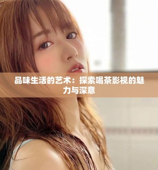 品味生活的藝術：探索喝茶影視的魅力與深意