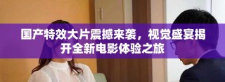 國產特效大片震撼來襲，視覺盛宴揭開全新電影體驗之旅
