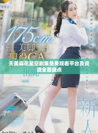 天美麻花星空劇集免費觀看平臺及資源全面盤點