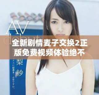 全新劇情麥子交換2正版免費(fèi)視頻體驗(yàn)絕不容錯(cuò)過