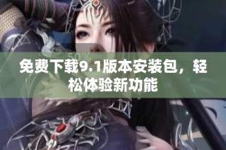 免費下載9.1版本安裝包，輕松體驗新功能