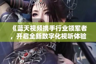 《藍天視頻攜手行業領軍者，開啟全新數字化視聽體驗》