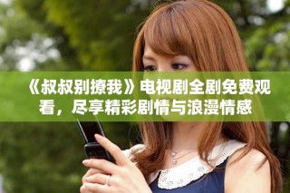 《叔叔別撩我》電視劇全劇免費觀看，盡享精彩劇情與浪漫情感