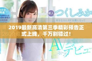 2019最新高清第三季精彩預告正式上線，千萬別錯過！
