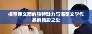 探索廢文網(wǎng)的獨(dú)特魅力與海棠文學(xué)作品的精彩之處