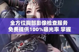 全方位胸部影像檢查服務 免費提供100%曝光率 掌握健康每一步