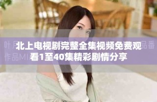 北上電視劇完整全集視頻免費觀看1至40集精彩劇情分享