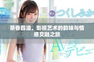 茶香四溢，影視藝術的韻味與情感交融之旅