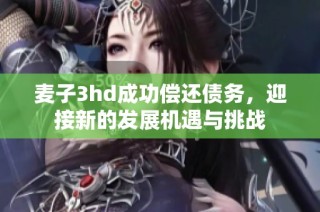 麥子3hd成功償還債務(wù)，迎接新的發(fā)展機(jī)遇與挑戰(zhàn)