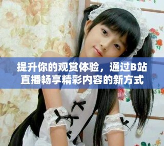 提升你的觀賞體驗，通過B站直播暢享精彩內容的新方式