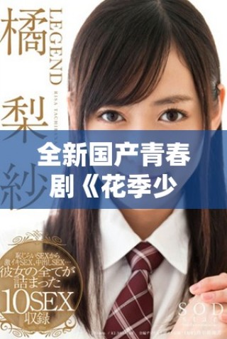 全新國(guó)產(chǎn)青春劇《花季少女》震撼上線(xiàn)，免費(fèi)觀看暢享青春故事