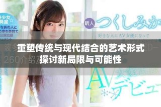重塑傳統與現代結合的藝術形式探討新局限與可能性
