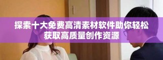 探索十大免費高清素材軟件助你輕松獲取高質量創作資源