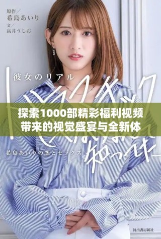 探索1000部精彩福利視頻帶來的視覺盛宴與全新體驗