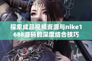 探索成品視頻資源與nike1688源碼的深度結合技巧