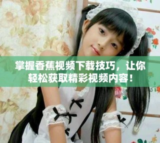 掌握香蕉視頻下載技巧，讓你輕松獲取精彩視頻內容！