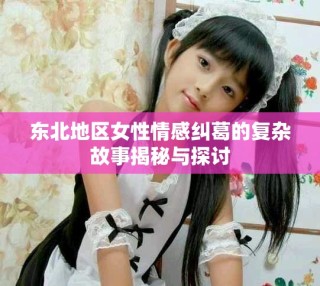 東北地區女性情感糾葛的復雜故事揭秘與探討