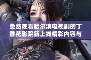 免費觀看哈爾濱電視劇的丁香花影院新上線精彩內容與您分享