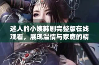 迷人的小姨韓劇完整版在線觀看，展現(xiàn)溫情與家庭的精彩故事