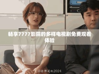 暢享7777影院的多樣電視劇免費觀看體驗
