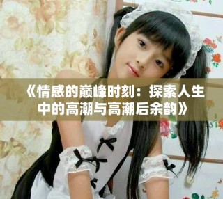 《情感的巔峰時刻：探索人生中的高潮與高潮后余韻》