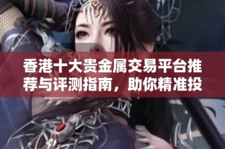 香港十大貴金屬交易平臺推薦與評測指南，助你精準投資選擇